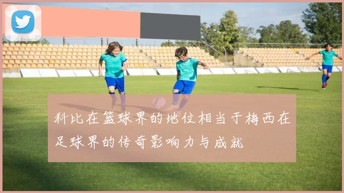 科比在篮球界的地位相当于梅西在足球界的传奇影响力与成就