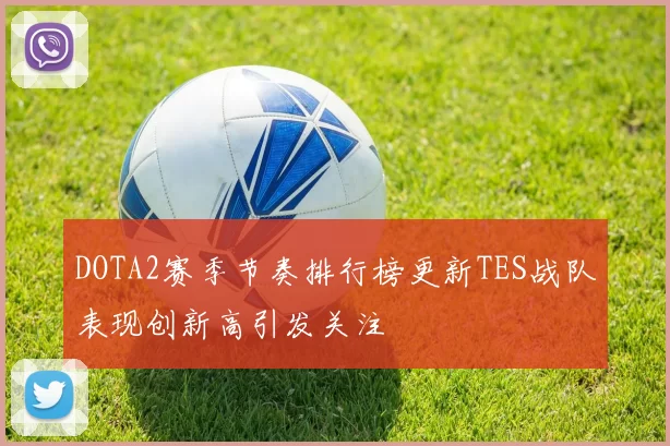 DOTA2赛季节奏排行榜更新TES战队表现创新高引发关注
