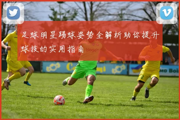 足球明星踢球姿势全解析助你提升球技的实用指南