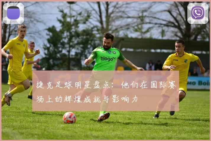 捷克足球明星盘点：他们在国际赛场上的辉煌成就与影响力