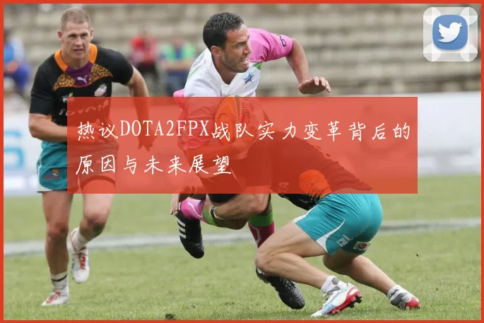热议DOTA2FPX战队实力变革背后的原因与未来展望