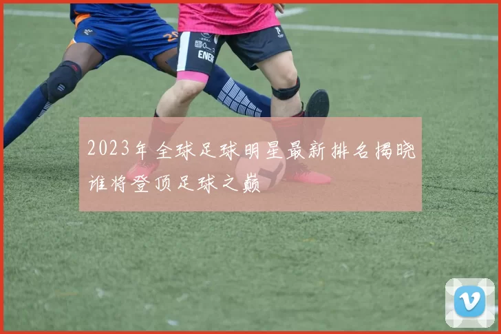 2023年全球足球明星最新排名揭晓谁将登顶足球之巅