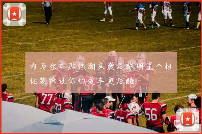 内马尔车贴热潮来袭足球明星个性化装饰让你的爱车更炫酷