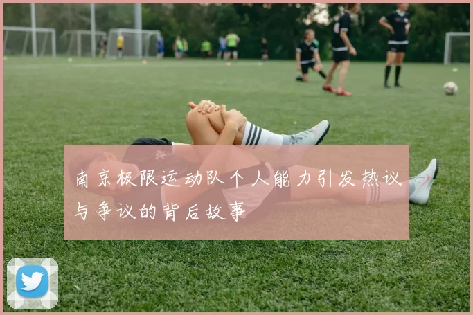 南京极限运动队个人能力引发热议与争议的背后故事