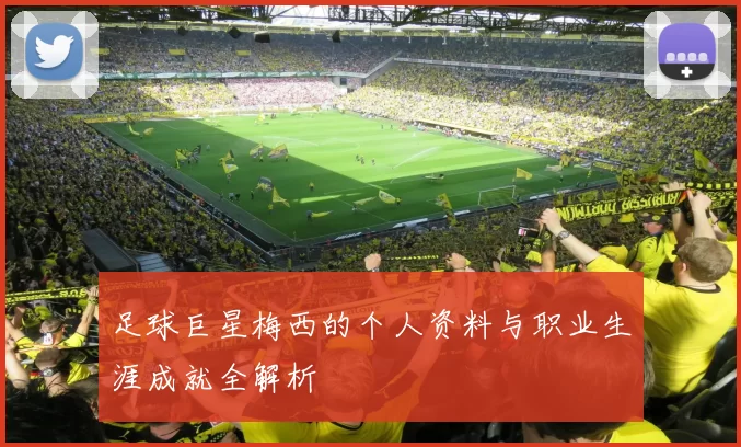 足球巨星梅西的个人资料与职业生涯成就全解析