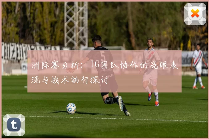 洲际赛分析：IG团队协作的亮眼表现与战术执行探讨