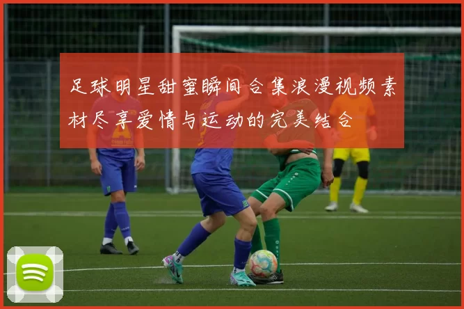 足球明星甜蜜瞬间合集浪漫视频素材尽享爱情与运动的完美结合