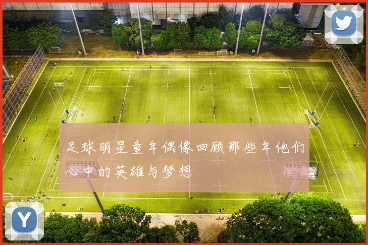 足球明星童年偶像回顾那些年他们心中的英雄与梦想
