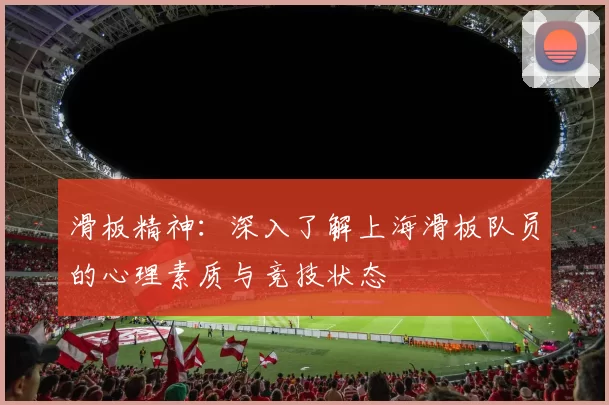 滑板精神：深入了解上海滑板队员的心理素质与竞技状态