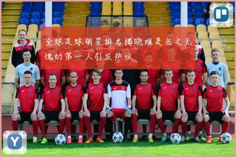全球足球明星排名揭晓谁是当之无愧的第一人引发热议
