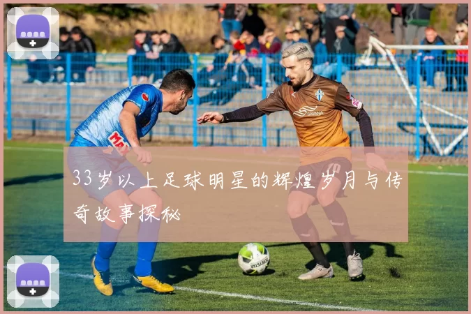 33岁以上足球明星的辉煌岁月与传奇故事探秘