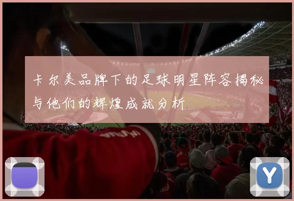 卡尔美品牌下的足球明星阵容揭秘与他们的辉煌成就分析