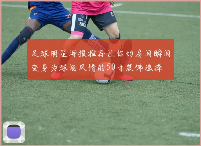 足球明星海报推荐让你的房间瞬间变身为球场风情的50寸装饰选择