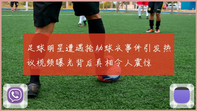 足球明星遭遇抢劫球衣事件引发热议视频曝光背后真相令人震惊