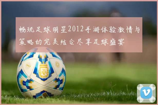 畅玩足球明星2012手游体验激情与策略的完美结合尽享足球盛宴