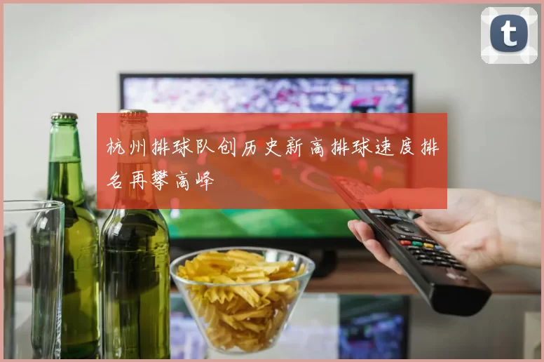 杭州排球队创历史新高排球速度排名再攀高峰