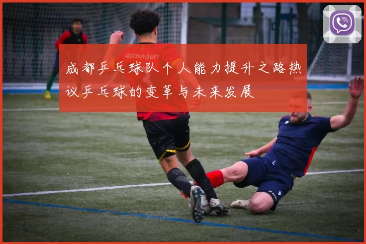成都乒乓球队个人能力提升之路热议乒乓球的变革与未来发展