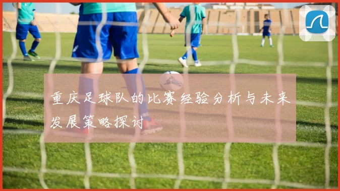 重庆足球队的比赛经验分析与未来发展策略探讨