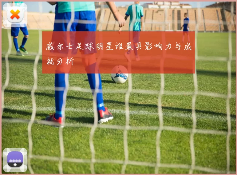威尔士足球明星谁最具影响力与成就分析
